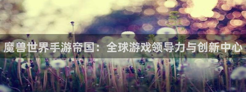 V8娱乐平台：魔兽世界手游帝国：全球游戏领导力与创新中心