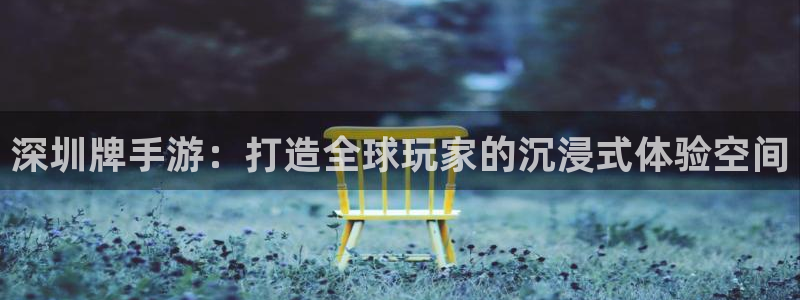 V8娱乐登录：深圳牌手游：打造全球玩家的沉浸式体验空间