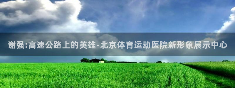 谈球吧：谢强:高速公路上的英雄-北京体育运动医院新形象展示中心