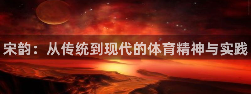 谈球吧体育官网：宋韵：从传统到现代的体育精神与实践